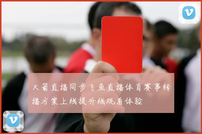 火箭直播同步飞鱼直播体育赛事转播方案上线提升线观看体验