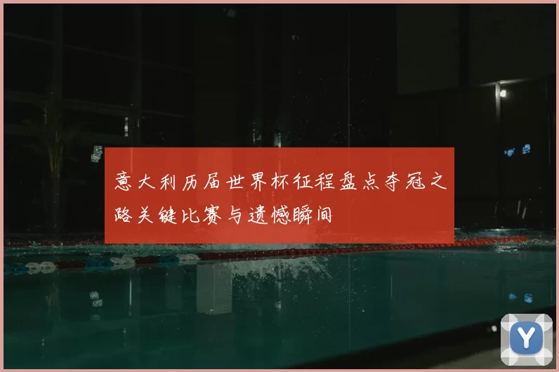 意大利历届世界杯征程盘点夺冠之路关键比赛与遗憾瞬间