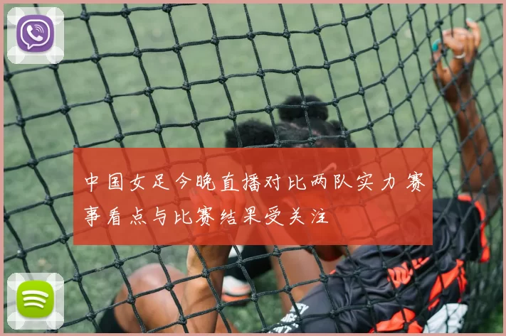 中国女足今晚直播对比两队实力 赛事看点与比赛结果受关注