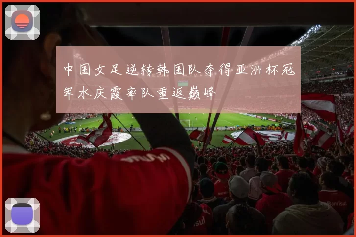 中国女足逆转韩国队夺得亚洲杯冠军水庆霞率队重返巅峰