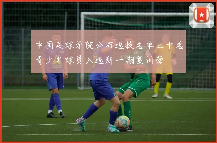 中国足球学院公布选拔名单三十名青少年球员入选新一期集训营