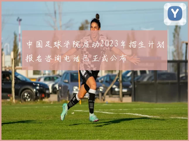 中国足球学院启动2023年招生计划报名咨询电话已正式公布