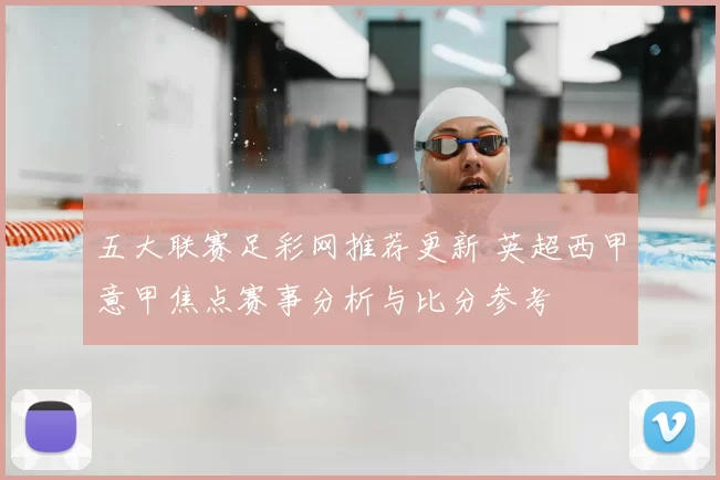 五大联赛足彩网推荐更新 英超西甲意甲焦点赛事分析与比分参考