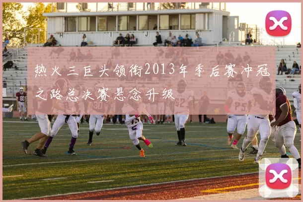 热火三巨头领衔2013年季后赛冲冠之路总决赛悬念升级