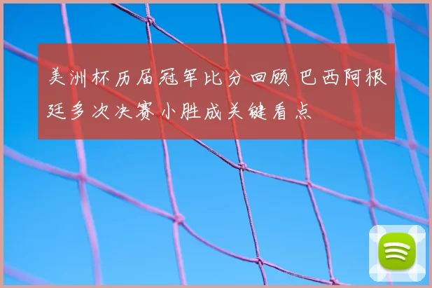 美洲杯历届冠军比分回顾 巴西阿根廷多次决赛小胜成关键看点