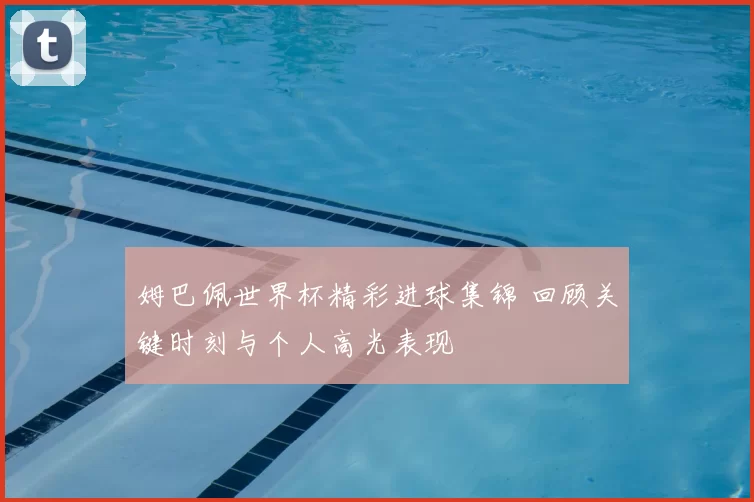 姆巴佩世界杯精彩进球集锦 回顾关键时刻与个人高光表现