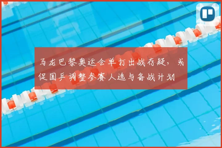 马龙巴黎奥运会单打出战存疑，或促国乒调整参赛人选与备战计划
