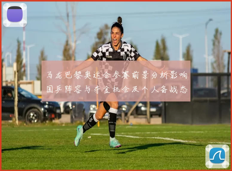马龙巴黎奥运会参赛前景分析影响国乒阵容与夺金机会及个人备战态势