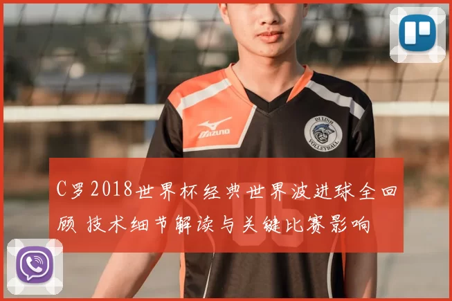 C罗2018世界杯经典世界波进球全回顾 技术细节解读与关键比赛影响