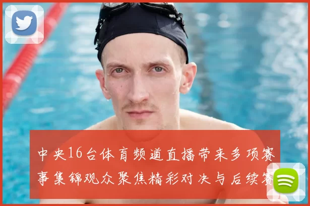 中央16台体育频道直播带来多项赛事集锦观众聚焦精彩对决与后续赛程