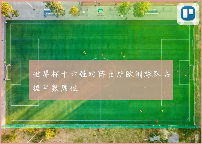 世界杯十六强对阵出炉欧洲球队占据半数席位