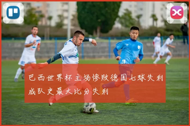巴西世界杯主场惨败德国七球失利成队史最大比分失利