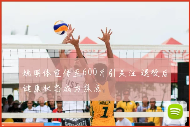 姚明体重传至600斤引关注 退役后健康状态成为焦点
