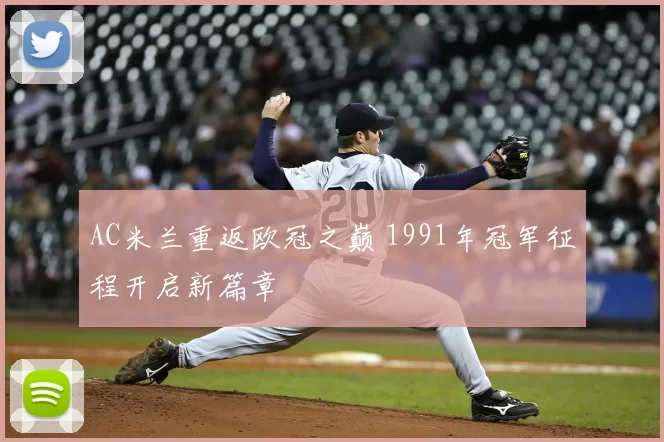 AC米兰重返欧冠之巅 1991年冠军征程开启新篇章
