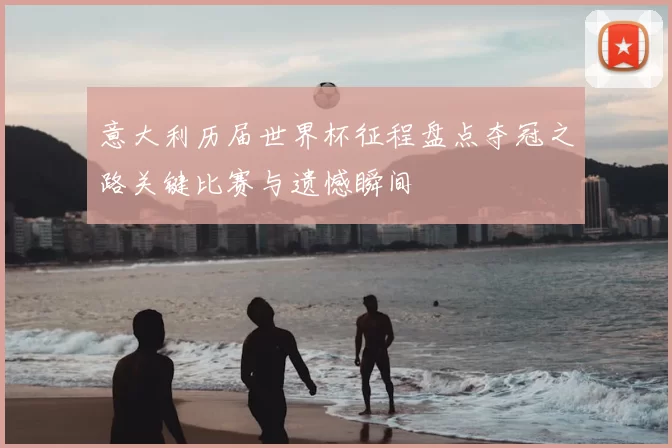 意大利历届世界杯征程盘点夺冠之路关键比赛与遗憾瞬间