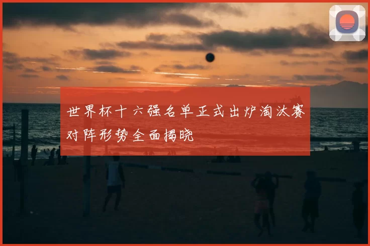 世界杯十六强名单正式出炉淘汰赛对阵形势全面揭晓